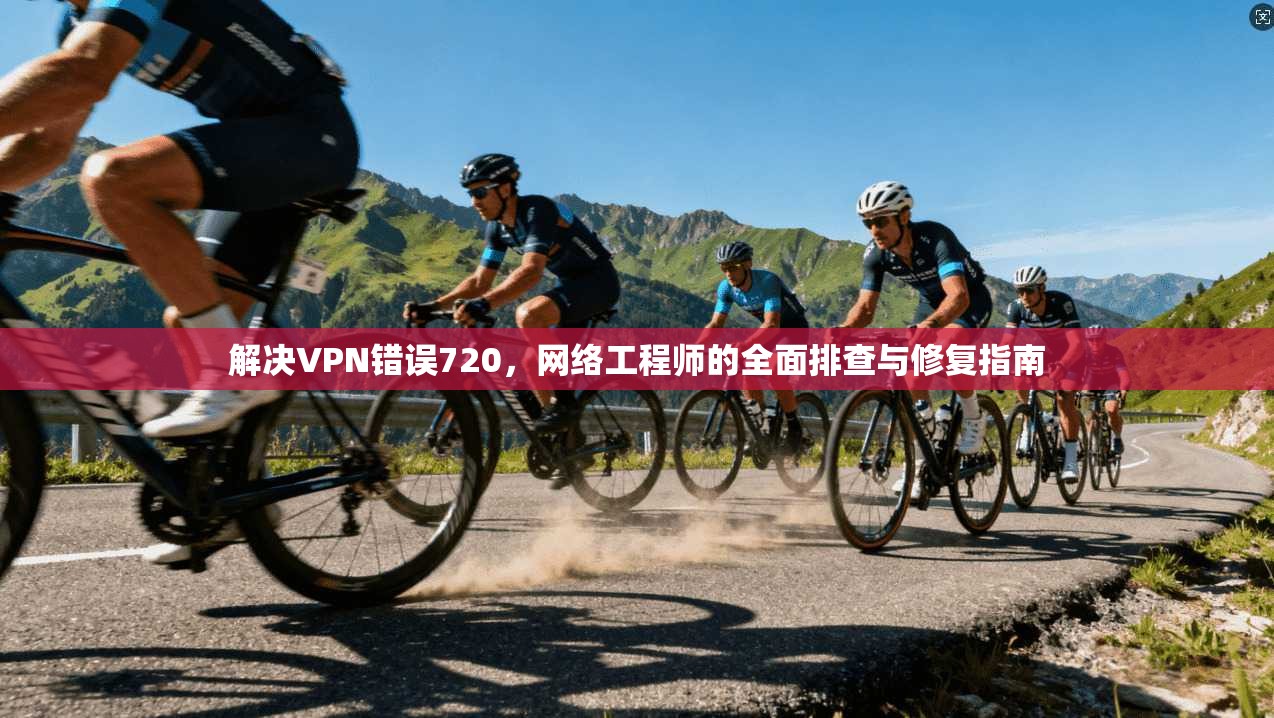解决VPN错误720，网络工程师的全面排查与修复指南