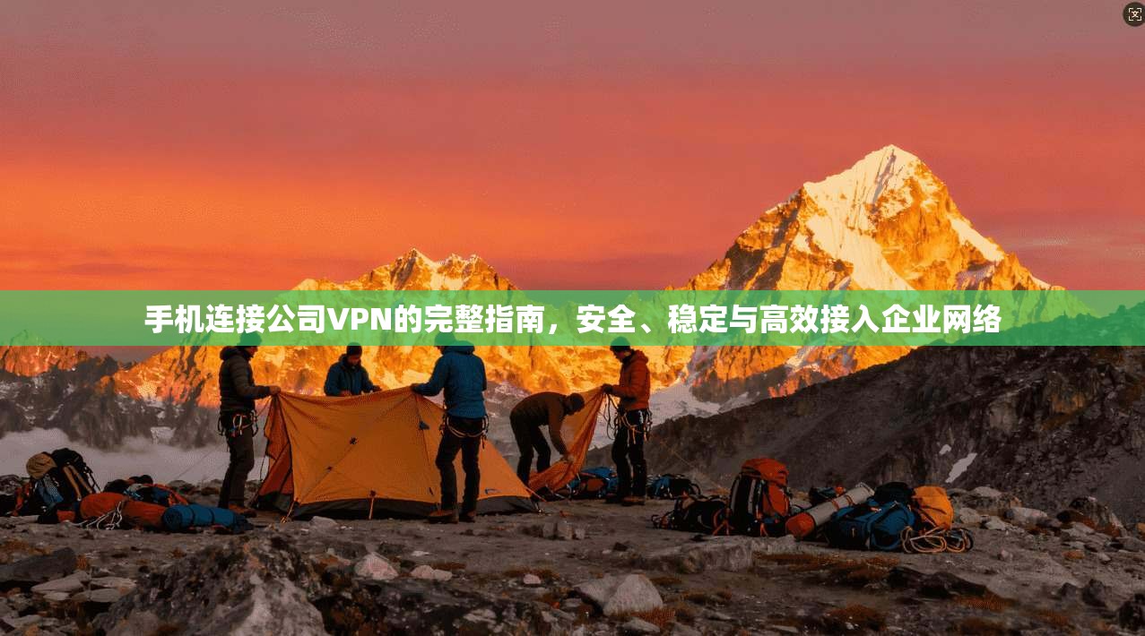手机连接公司VPN的完整指南，安全、稳定与高效接入企业网络