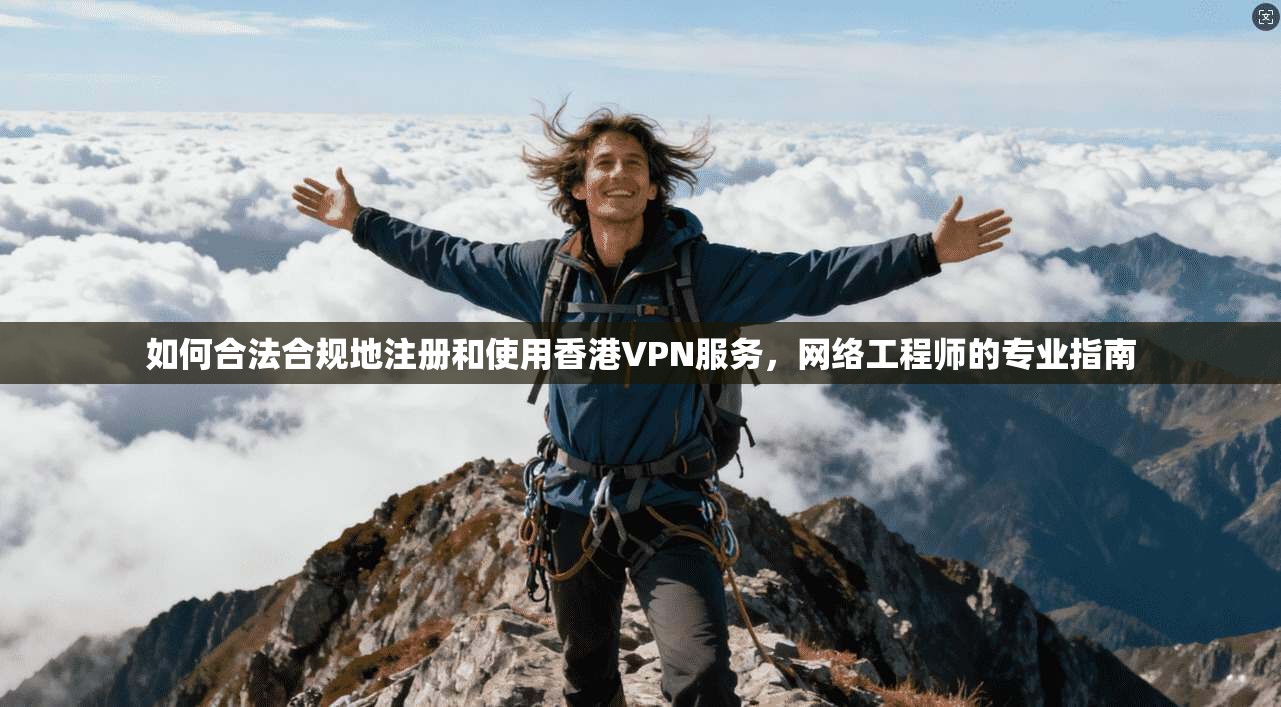 如何合法合规地注册和使用香港VPN服务，网络工程师的专业指南