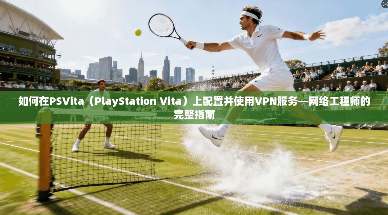 如何在PSVita（PlayStation Vita）上配置并使用VPN服务—网络工程师的完整指南