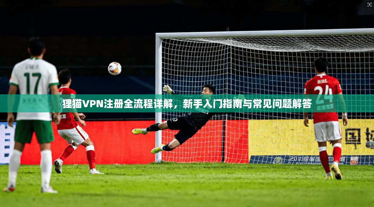 狸猫VPN注册全流程详解，新手入门指南与常见问题解答