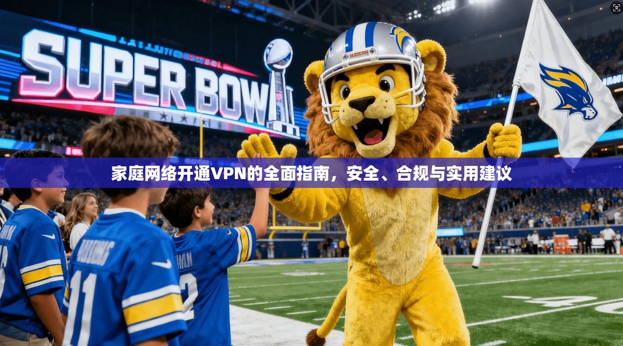 家庭网络开通VPN的全面指南，安全、合规与实用建议