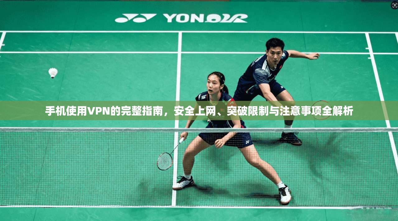 手机使用VPN的完整指南，安全上网、突破限制与注意事项全解析