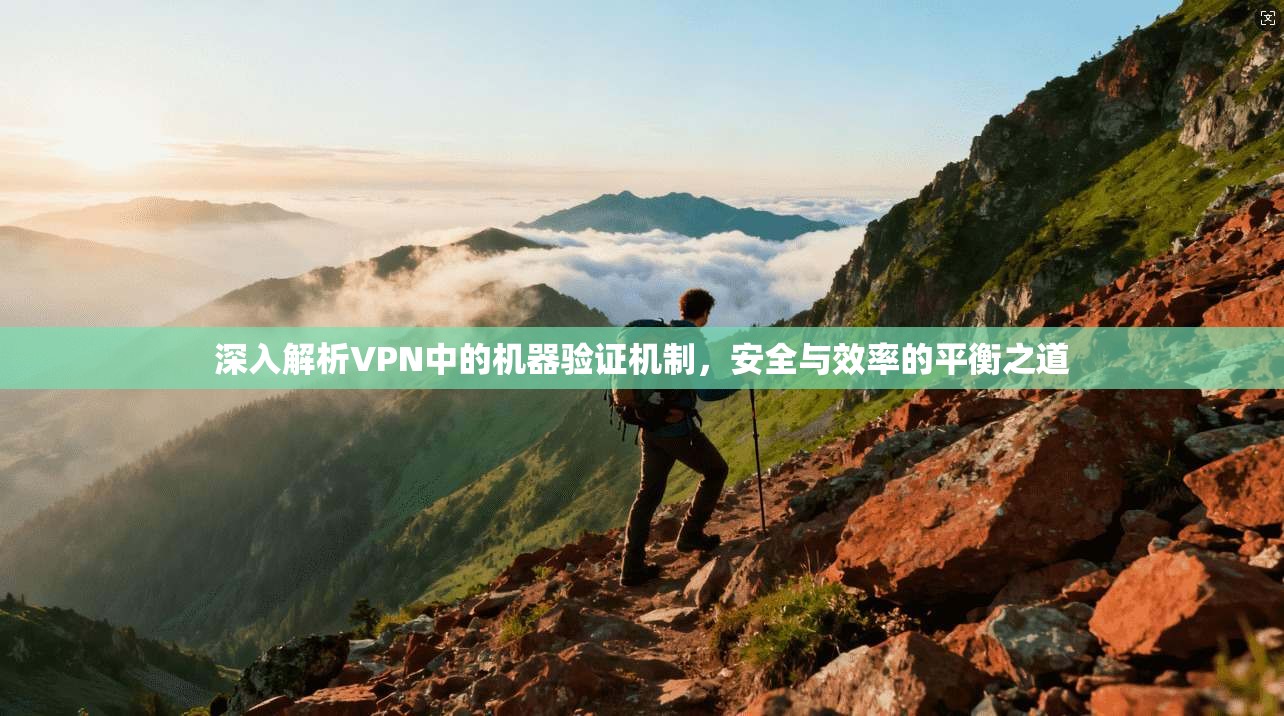 深入解析VPN中的机器验证机制，安全与效率的平衡之道