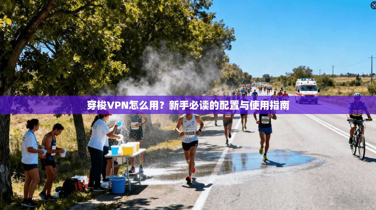 穿梭VPN怎么用？新手必读的配置与使用指南