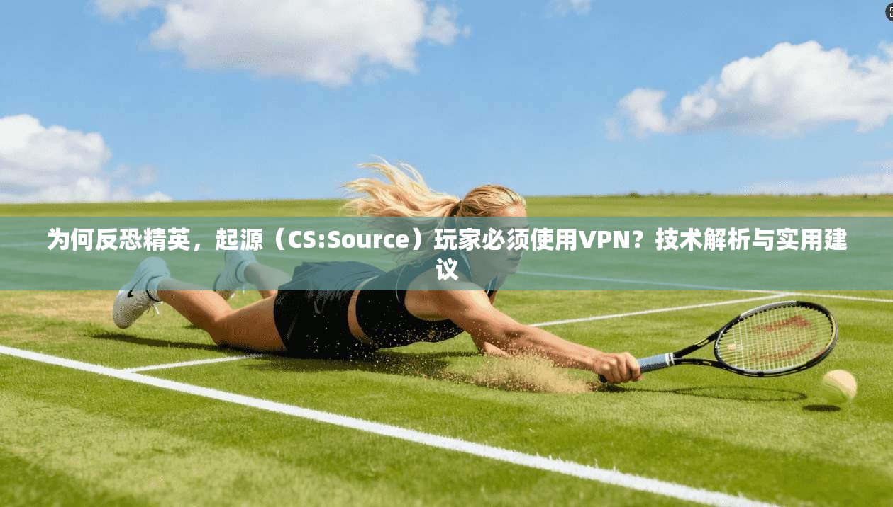 为何反恐精英，起源（CS:Source）玩家必须使用VPN？技术解析与实用建议