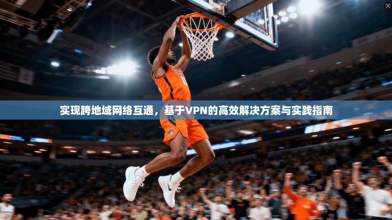 实现跨地域网络互通，基于VPN的高效解决方案与实践指南