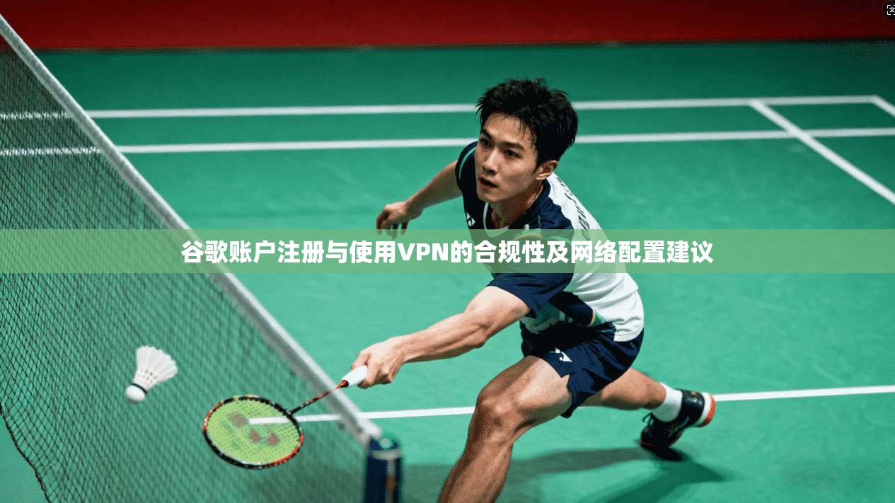 谷歌账户注册与使用VPN的合规性及网络配置建议