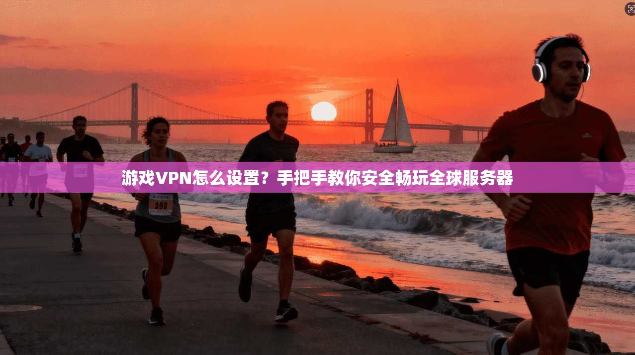 游戏VPN怎么设置？手把手教你安全畅玩全球服务器