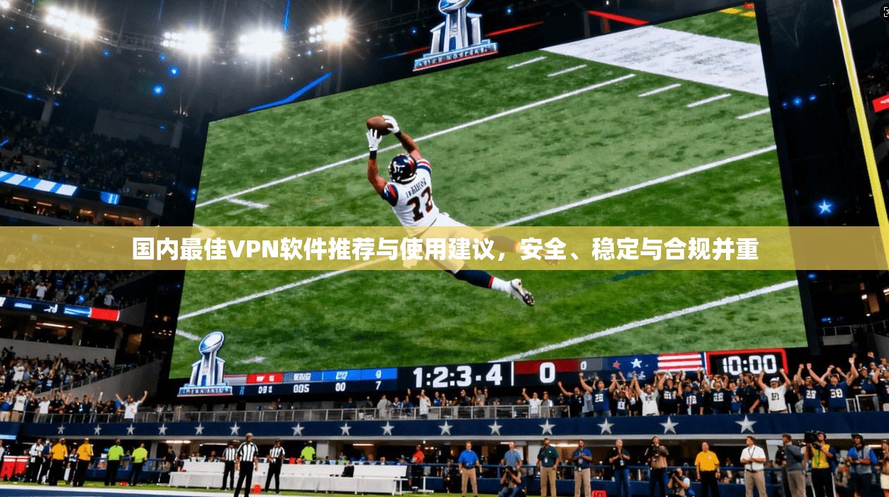 国内最佳VPN软件推荐与使用建议，安全、稳定与合规并重