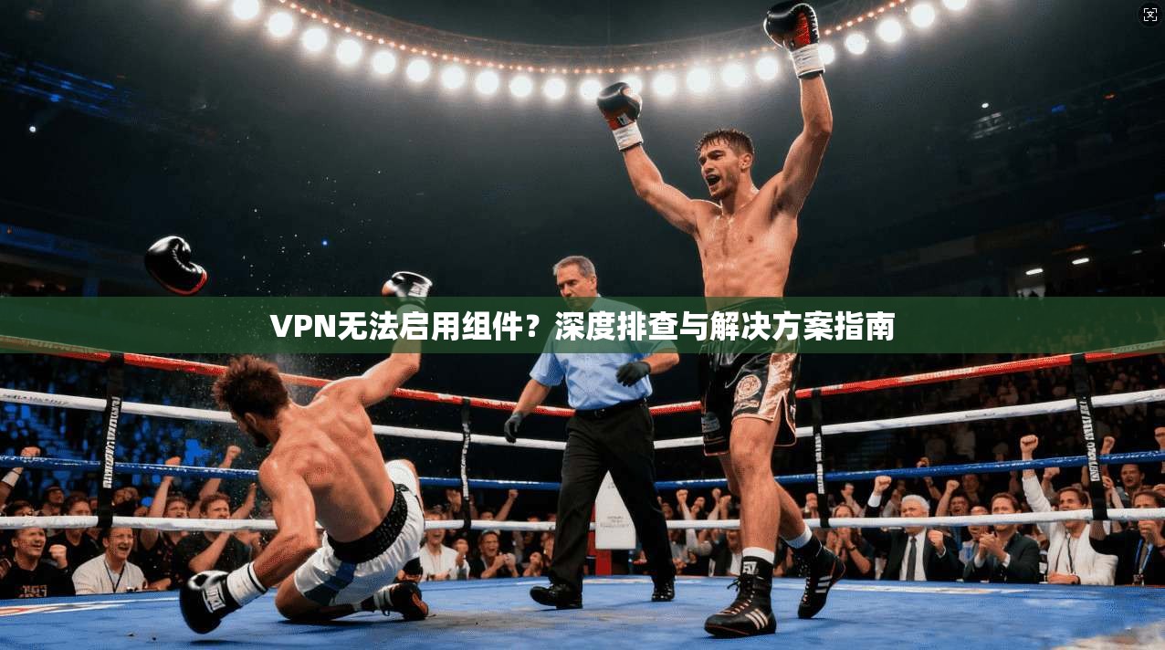 VPN无法启用组件？深度排查与解决方案指南