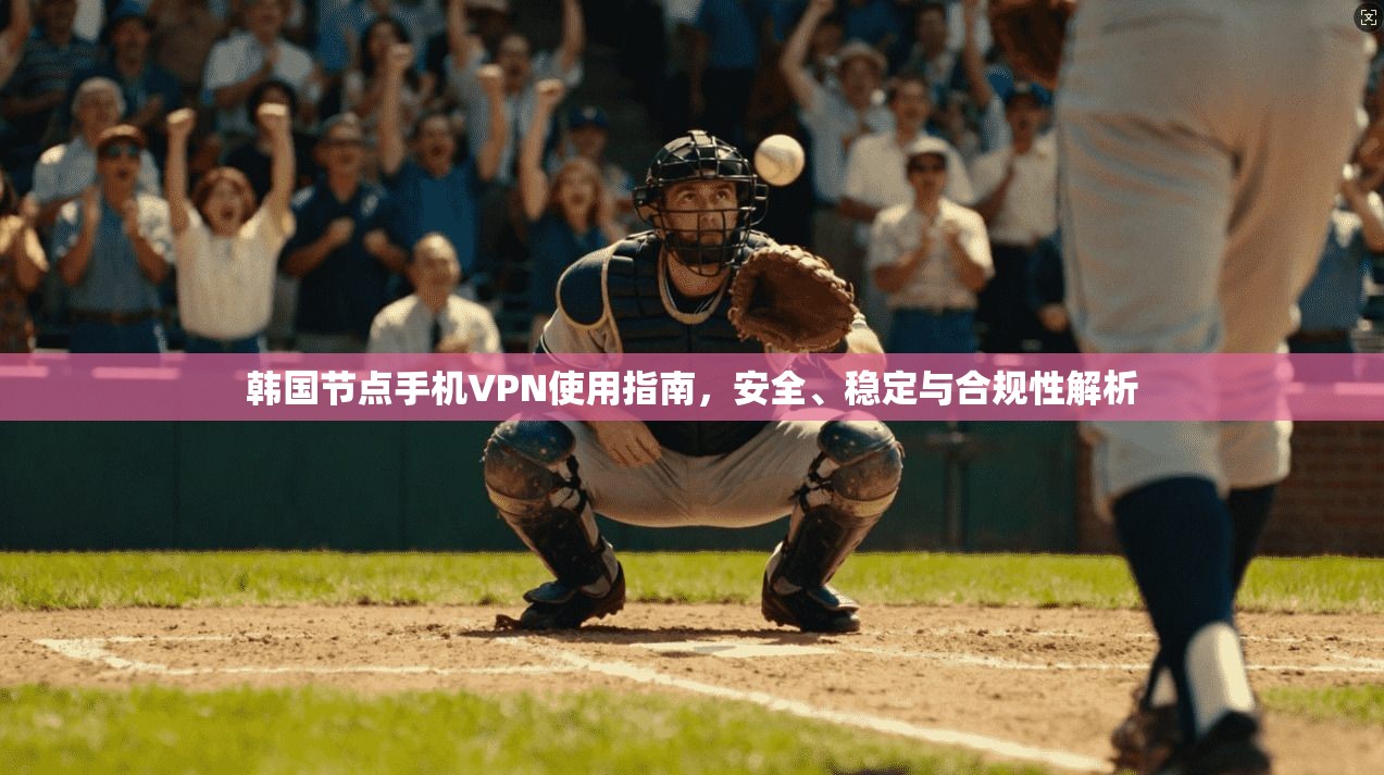 韩国节点手机VPN使用指南，安全、稳定与合规性解析