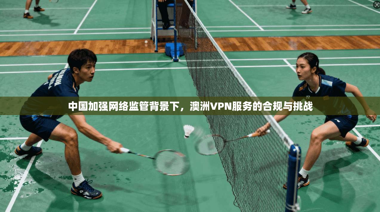 中国加强网络监管背景下，澳洲VPN服务的合规与挑战