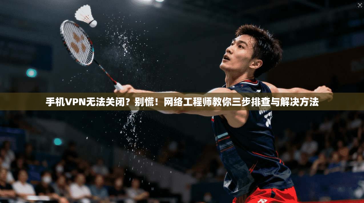手机VPN无法关闭？别慌！网络工程师教你三步排查与解决方法