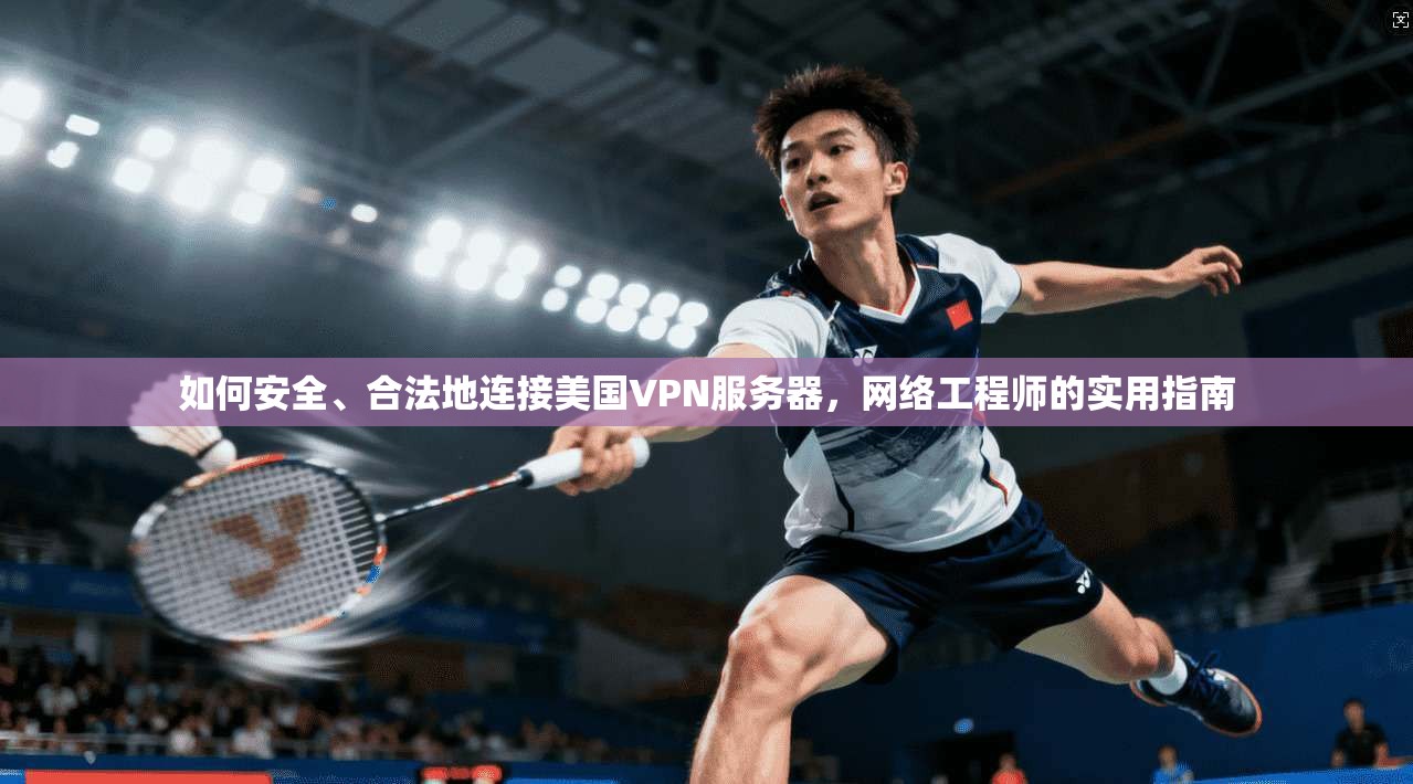 如何安全、合法地连接美国VPN服务器，网络工程师的实用指南