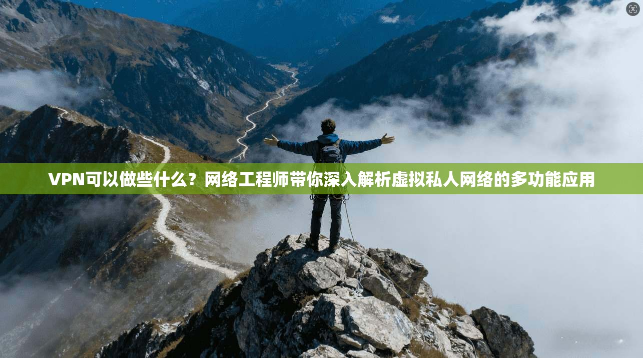 VPN可以做些什么？网络工程师带你深入解析虚拟私人网络的多功能应用