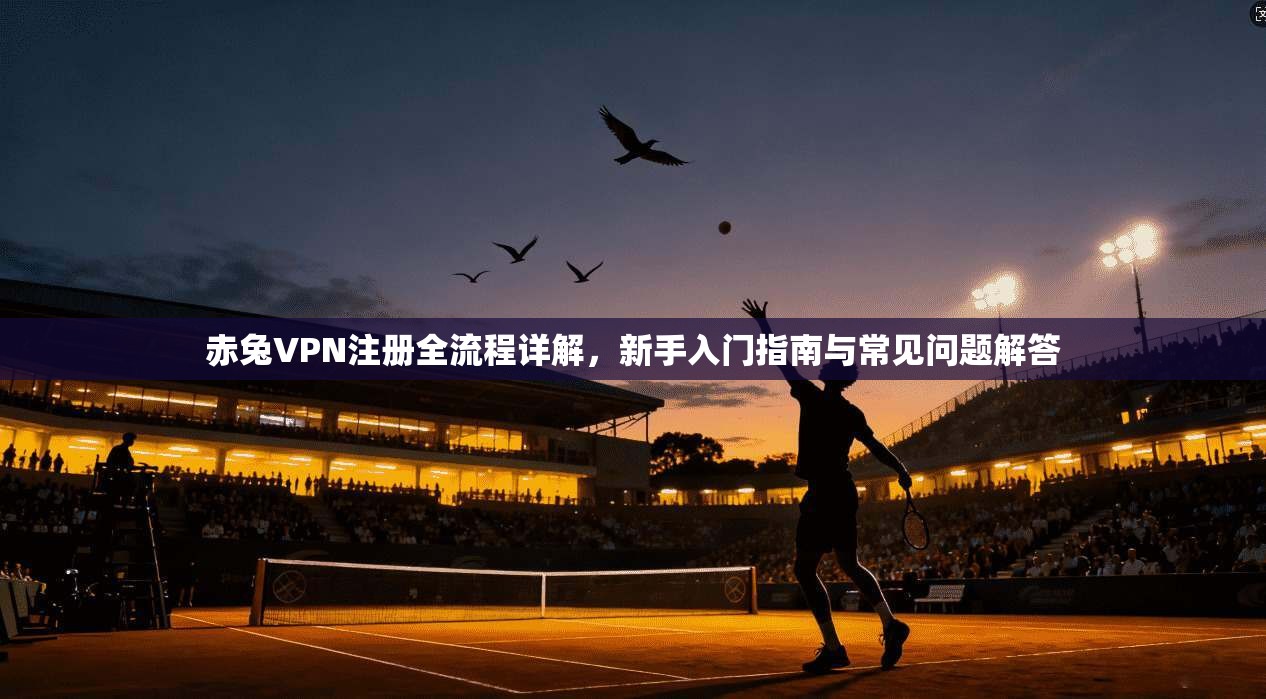 赤兔VPN注册全流程详解，新手入门指南与常见问题解答