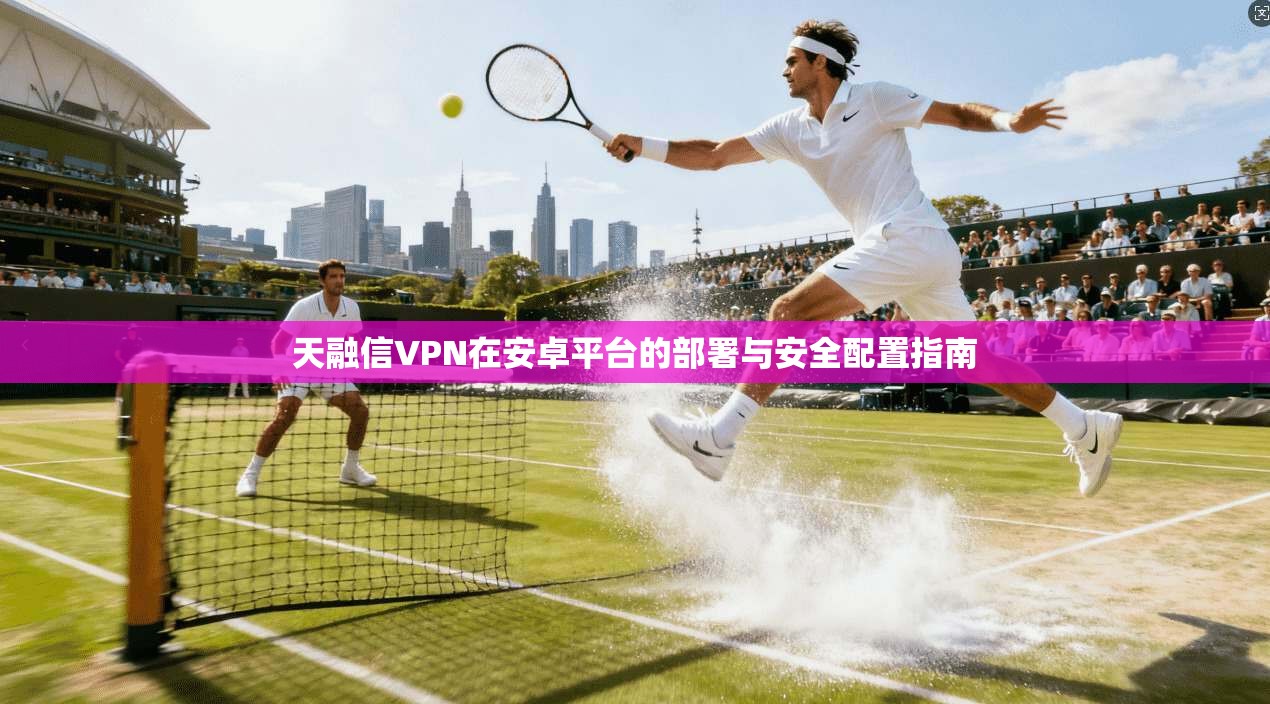 天融信VPN在安卓平台的部署与安全配置指南