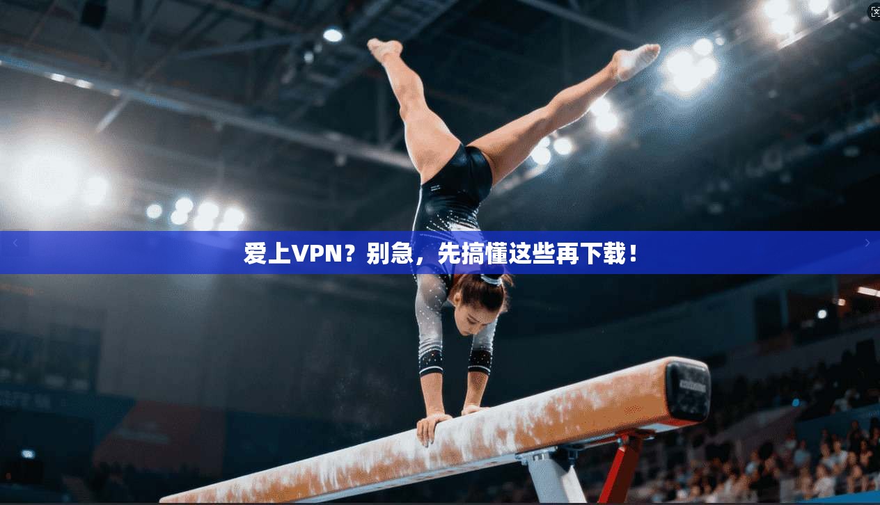 爱上VPN？别急，先搞懂这些再下载！