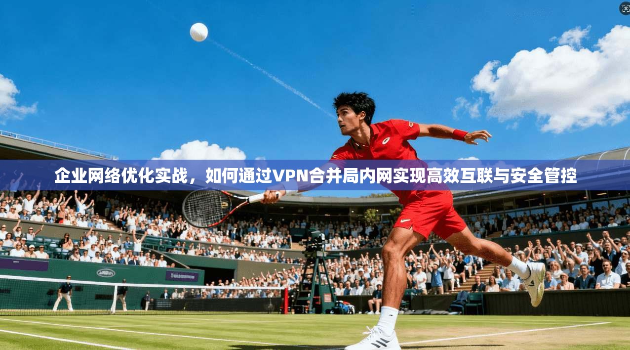 企业网络优化实战，如何通过VPN合并局内网实现高效互联与安全管控