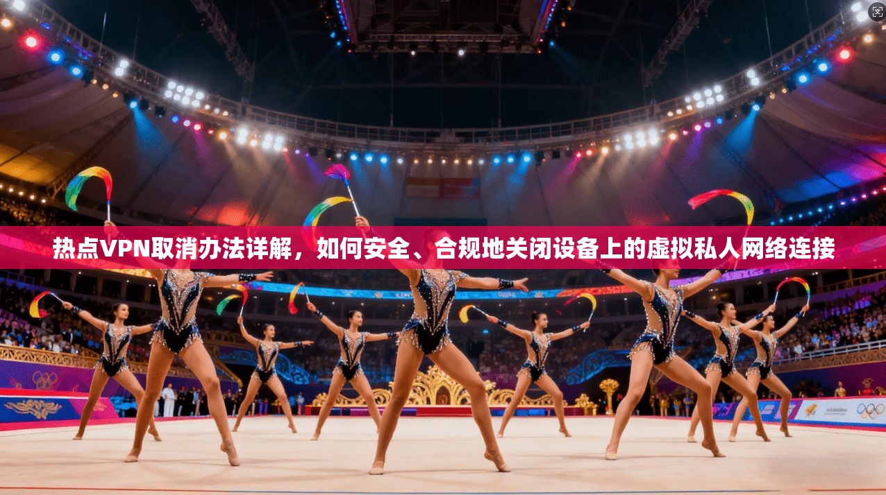 热点VPN取消办法详解，如何安全、合规地关闭设备上的虚拟私人网络连接