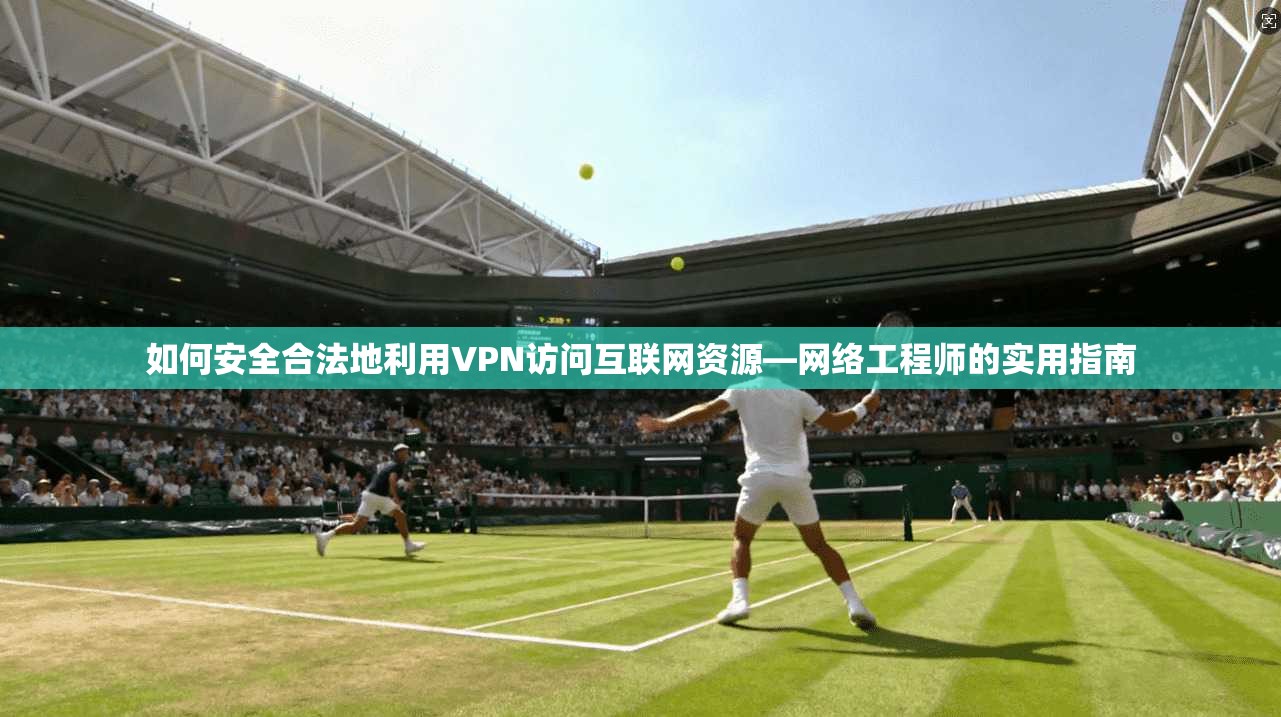 如何安全合法地利用VPN访问互联网资源—网络工程师的实用指南