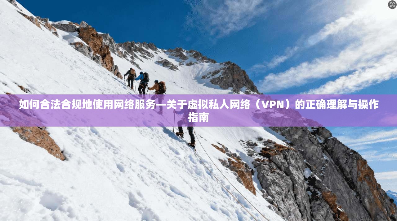 如何合法合规地使用网络服务—关于虚拟私人网络（VPN）的正确理解与操作指南