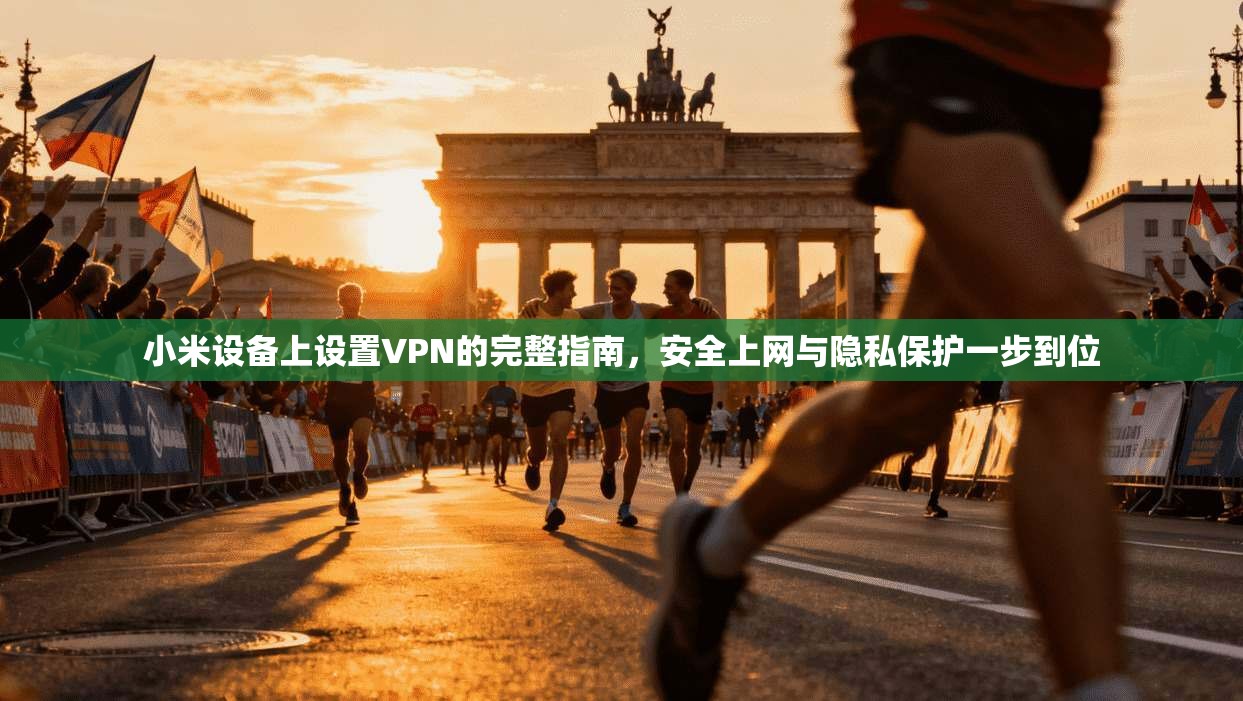 小米设备上设置VPN的完整指南，安全上网与隐私保护一步到位