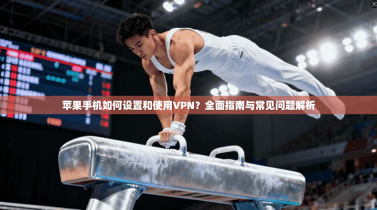 苹果手机如何设置和使用VPN？全面指南与常见问题解析