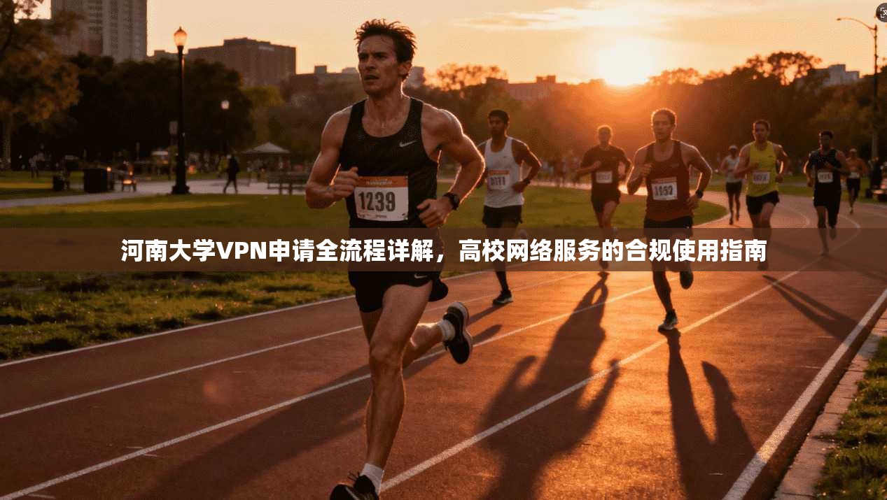 河南大学VPN申请全流程详解，高校网络服务的合规使用指南