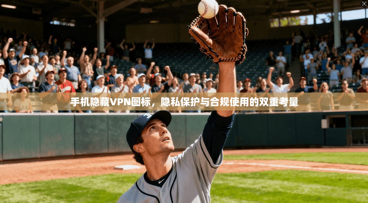 手机隐藏VPN图标，隐私保护与合规使用的双重考量