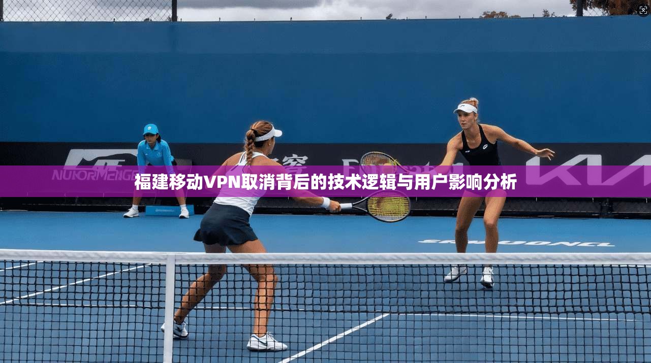 福建移动VPN取消背后的技术逻辑与用户影响分析
