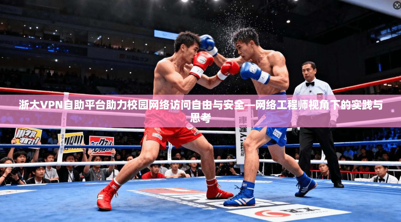 浙大VPN自助平台助力校园网络访问自由与安全—网络工程师视角下的实践与思考