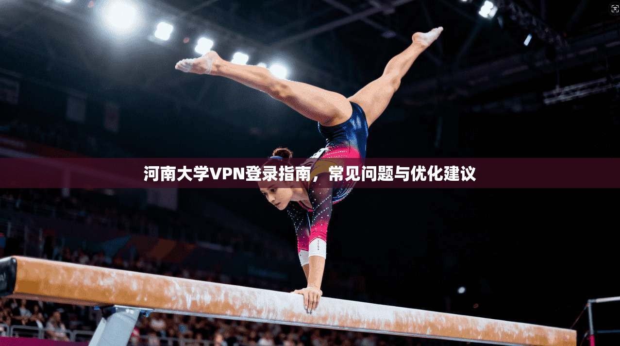 河南大学VPN登录指南，常见问题与优化建议