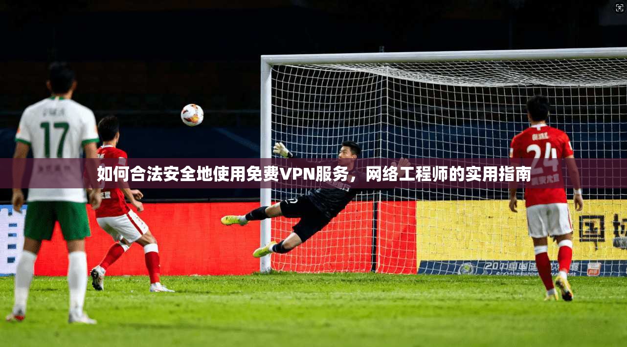 如何合法安全地使用免费VPN服务，网络工程师的实用指南