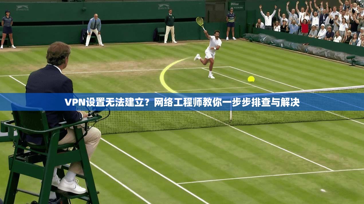 VPN设置无法建立？网络工程师教你一步步排查与解决