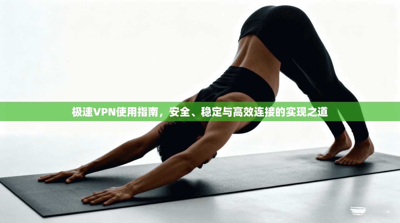 极速VPN使用指南，安全、稳定与高效连接的实现之道