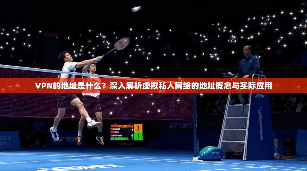 VPN的地址是什么？深入解析虚拟私人网络的地址概念与实际应用