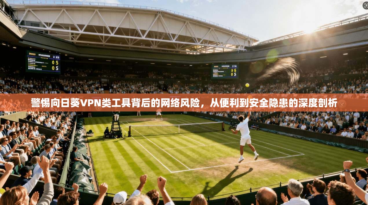 警惕向日葵VPN类工具背后的网络风险，从便利到安全隐患的深度剖析