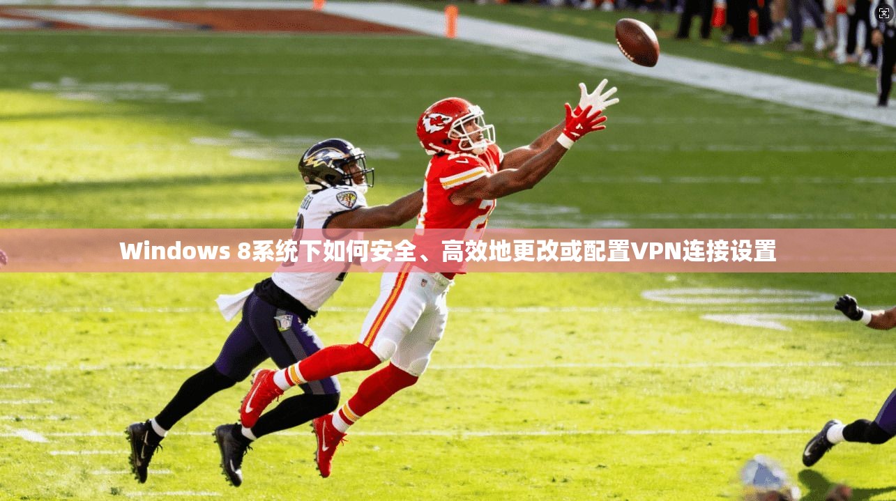 Windows 8系统下如何安全、高效地更改或配置VPN连接设置