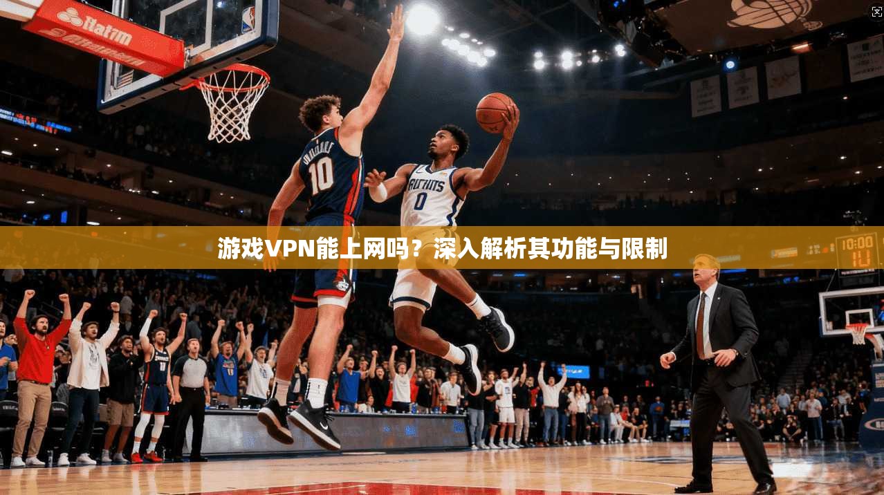 游戏VPN能上网吗？深入解析其功能与限制