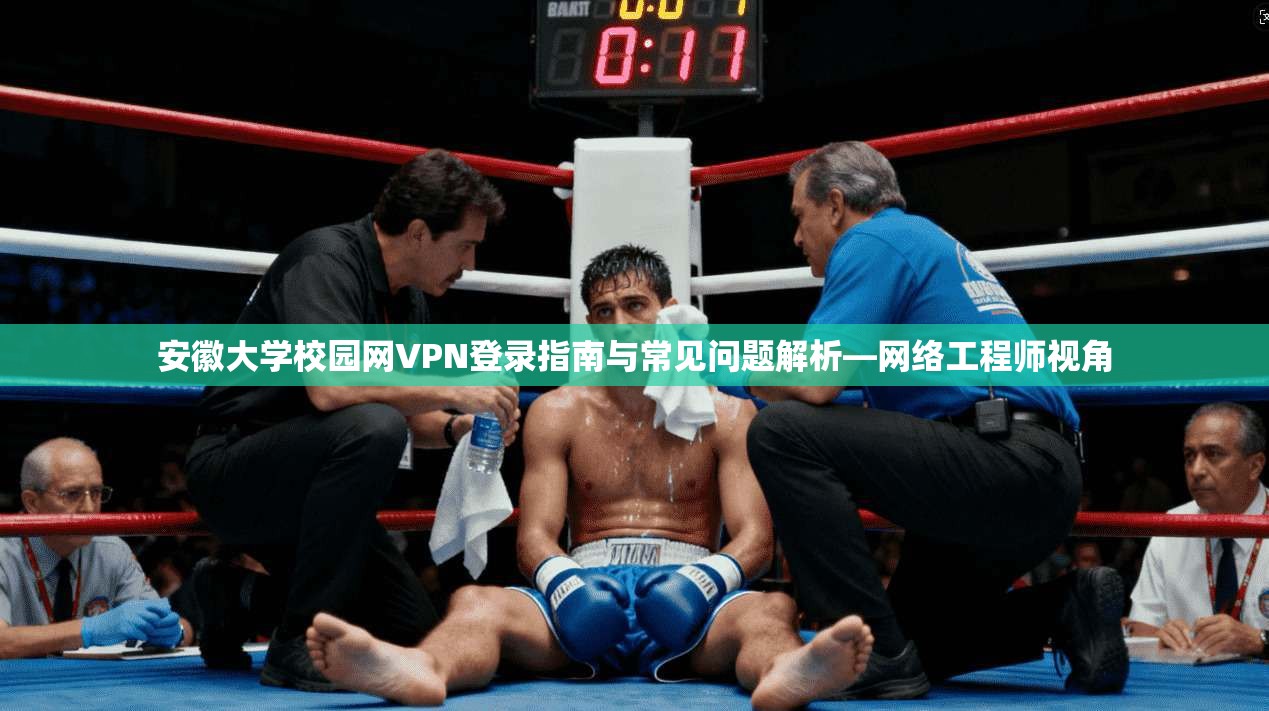 安徽大学校园网VPN登录指南与常见问题解析—网络工程师视角