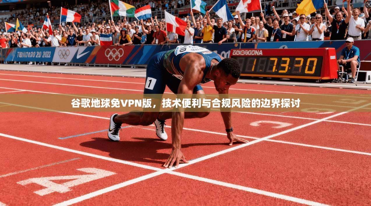 谷歌地球免VPN版，技术便利与合规风险的边界探讨