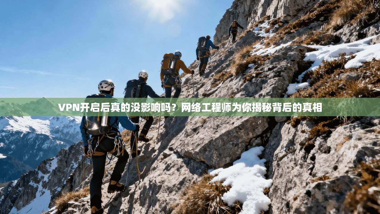VPN开启后真的没影响吗？网络工程师为你揭秘背后的真相