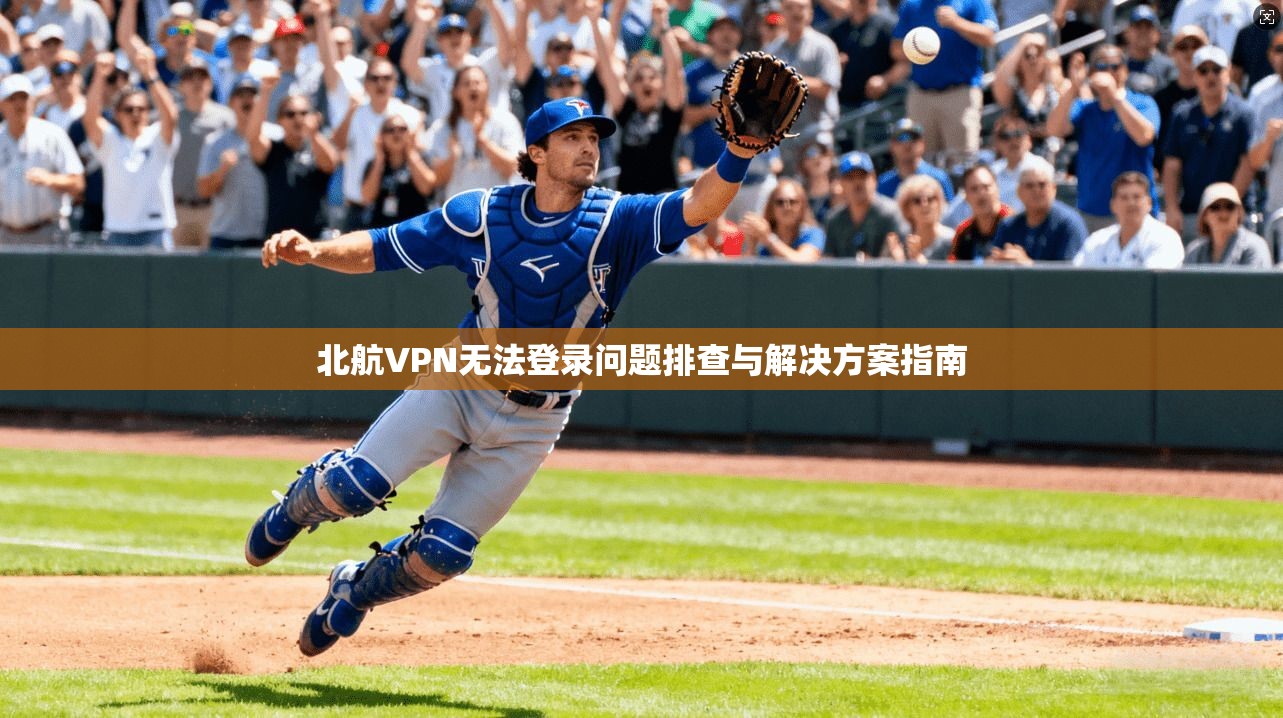 北航VPN无法登录问题排查与解决方案指南