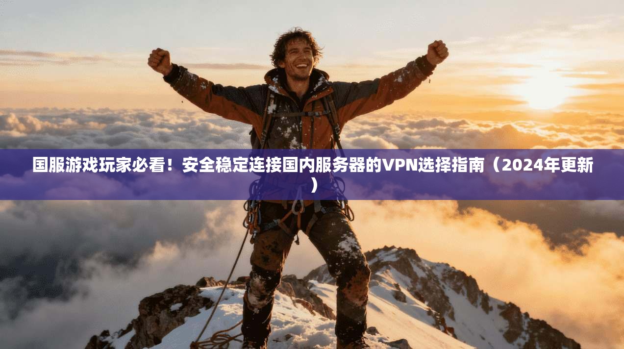 国服游戏玩家必看！安全稳定连接国内服务器的VPN选择指南（2024年更新）