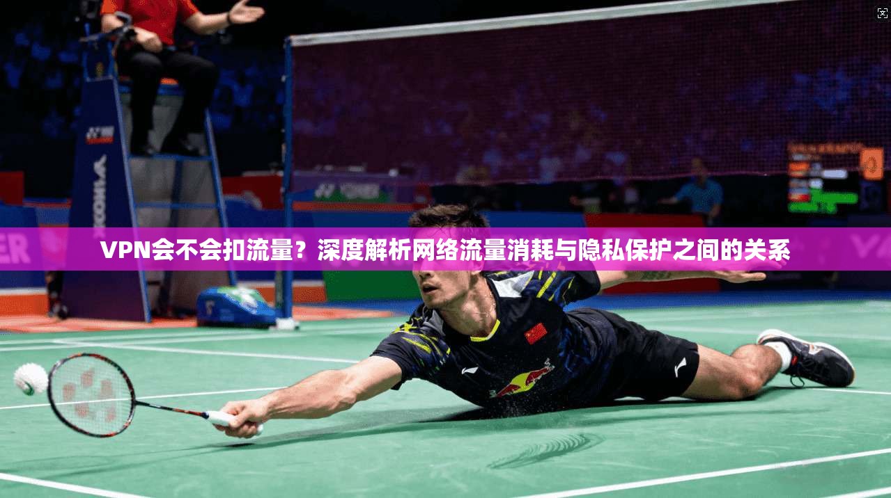 VPN会不会扣流量？深度解析网络流量消耗与隐私保护之间的关系