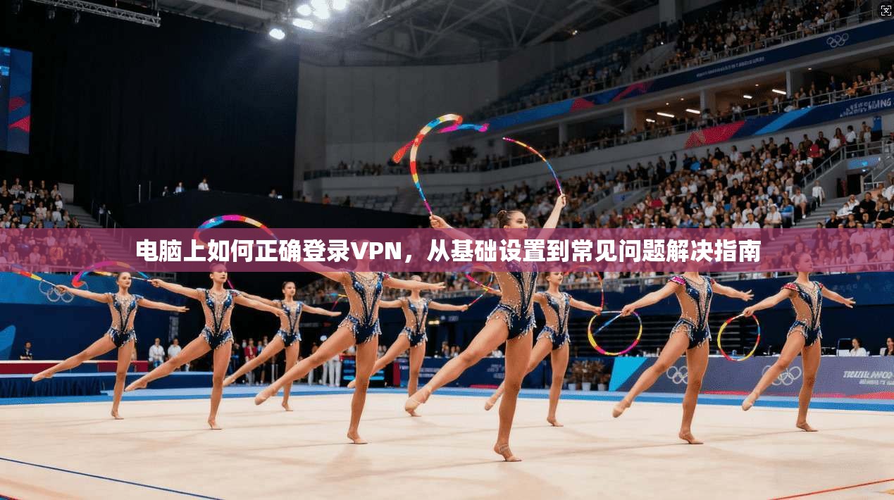 电脑上如何正确登录VPN,从基础设置到常见问题解决指南