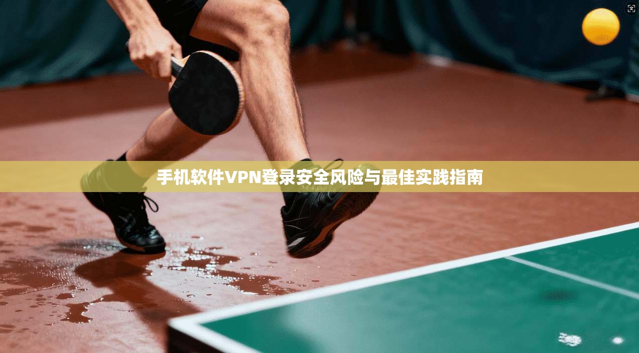 手机软件VPN登录安全风险与最佳实践指南
