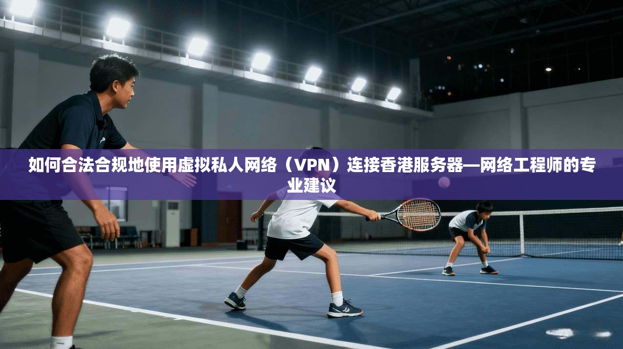 如何合法合规地使用虚拟私人网络（VPN）连接香港服务器—网络工程师的专业建议